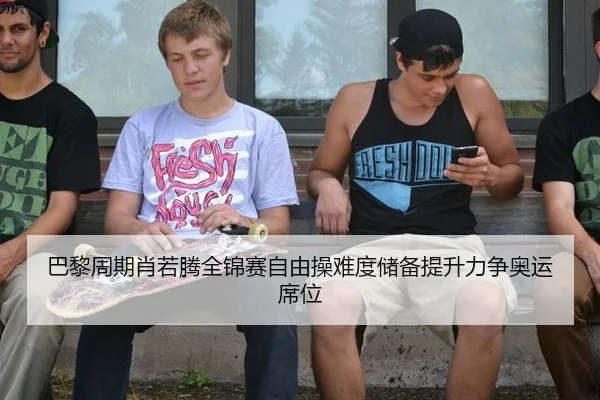巴黎周期肖若腾全锦赛自由操难度储备提升力争奥运席位